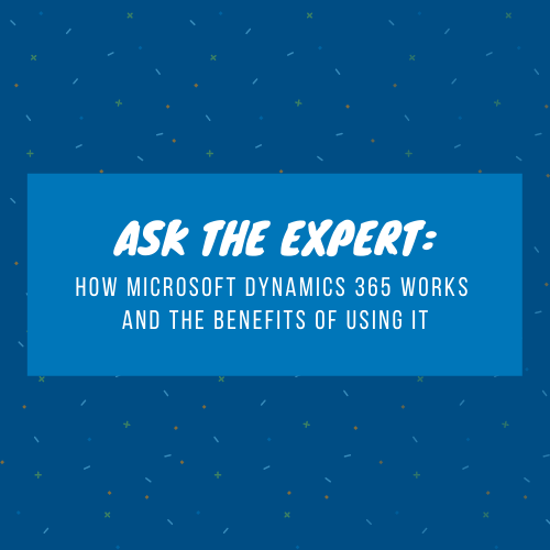Ask the Expert: How Microsoft Dynamics 365 works and the benefits of using it